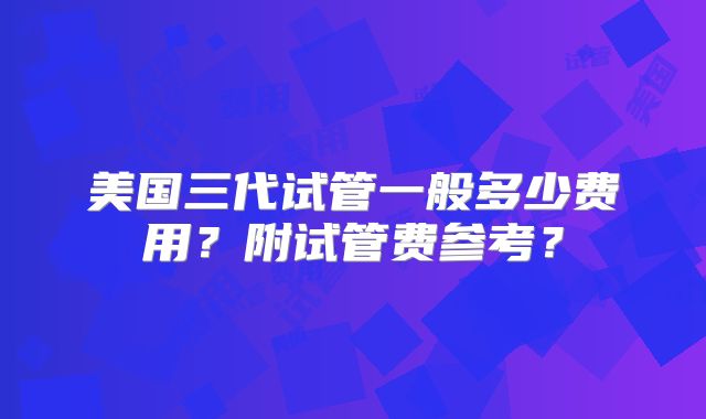 美国三代试管一般多少费用？附试管费参考？