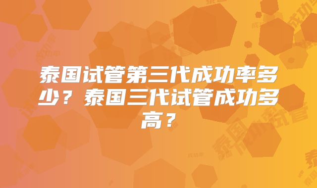 泰国试管第三代成功率多少？泰国三代试管成功多高？