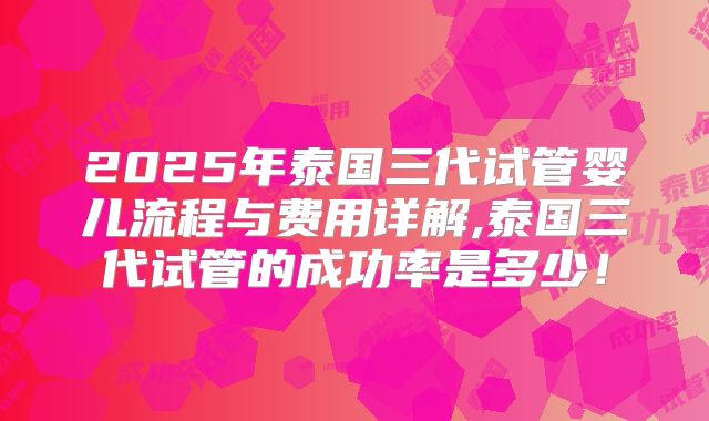 2025年泰国三代试管婴儿流程与费用详解,泰国三代试管的成功率是多少！