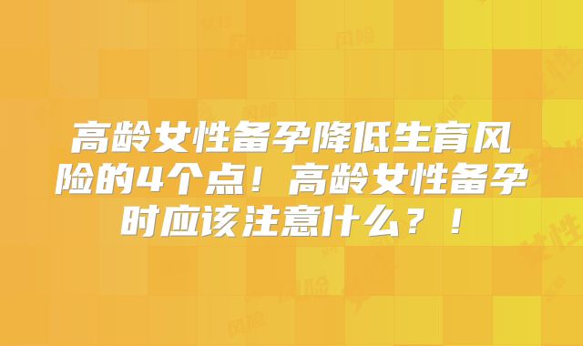 高龄女性备孕降低生育风险的4个点！高龄女性备孕时应该注意什么？！