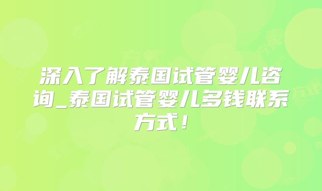 深入了解泰国试管婴儿咨询_泰国试管婴儿多钱联系方式！