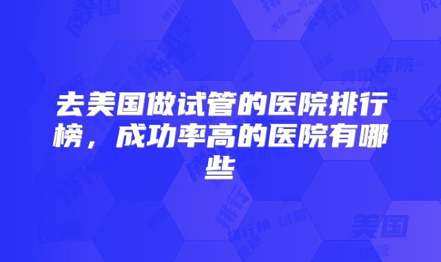 去美国做试管的医院排行榜，成功率高的医院有哪些