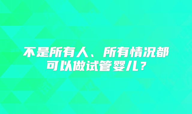 不是所有人、所有情况都可以做试管婴儿？