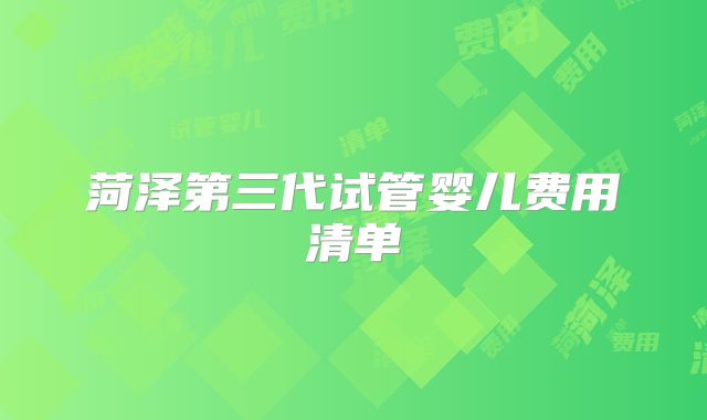 菏泽第三代试管婴儿费用清单