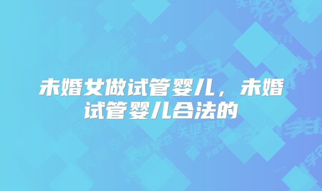 未婚女做试管婴儿，未婚试管婴儿合法的