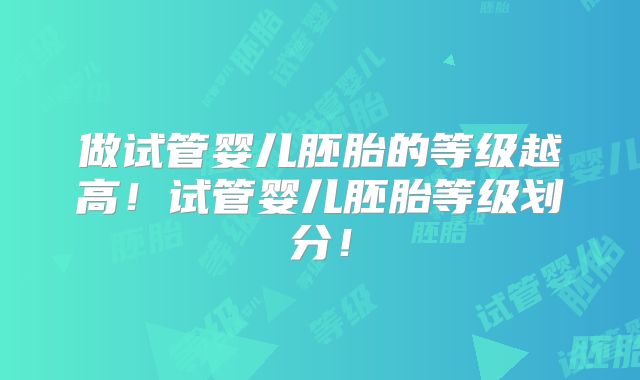 做试管婴儿胚胎的等级越高！试管婴儿胚胎等级划分！