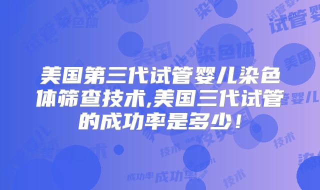 美国第三代试管婴儿染色体筛查技术,美国三代试管的成功率是多少！