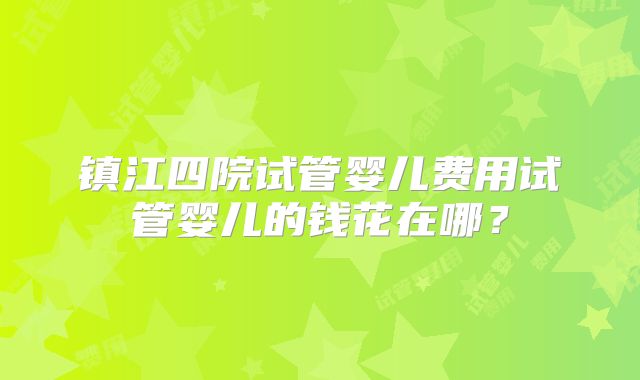 镇江四院试管婴儿费用试管婴儿的钱花在哪?