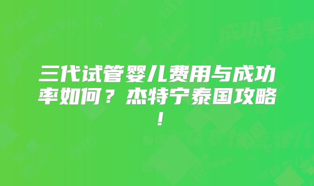 三代试管婴儿费用与成功率如何?杰特宁泰国攻略!