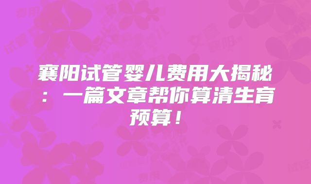 襄阳试管婴儿费用大揭秘:一篇文章帮你算清生育预算!