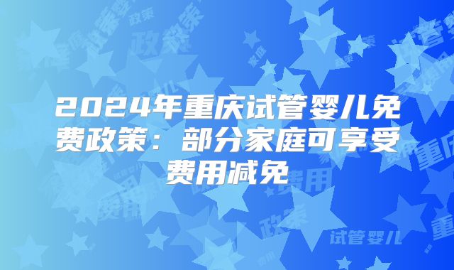 2024年重庆试管婴儿免费政策：部分家庭可享受费用减免