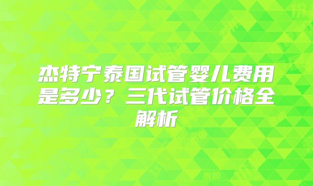 杰特宁泰国试管婴儿费用是多少？三代试管价格全解析