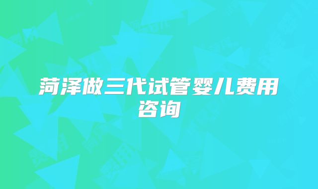 菏泽做三代试管婴儿费用咨询