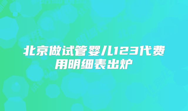 北京做试管婴儿123代费用明细表出炉