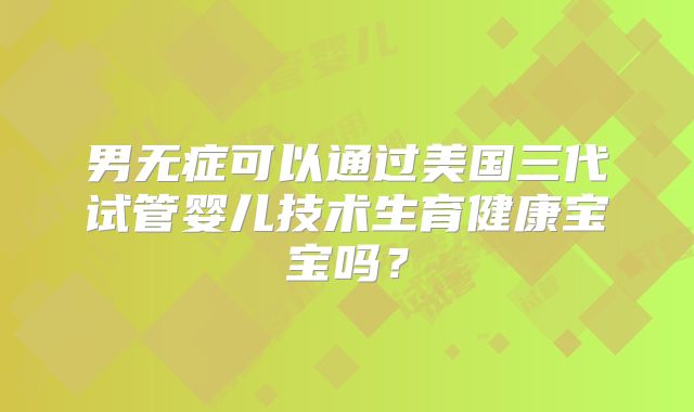 男无症可以通过美国三代试管婴儿技术生育健康宝宝吗?