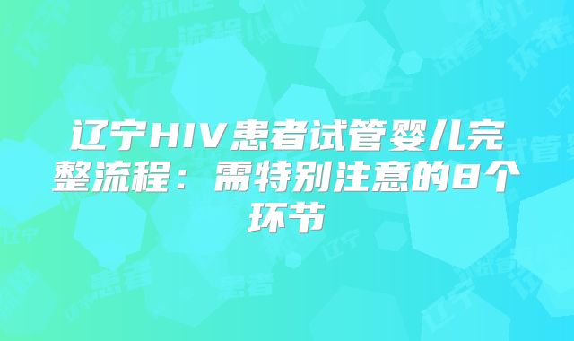 辽宁HIV患者试管婴儿完整流程:需特别注意的8个环节