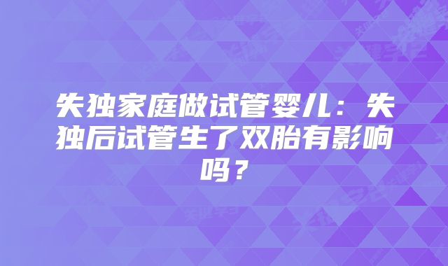失独家庭做试管婴儿:失独后试管生了双胎有影响吗?