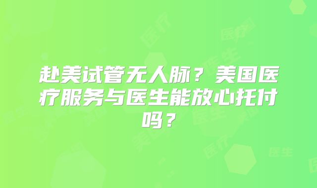赴美试管无人脉？美国医疗服务与医生能放心托付吗？