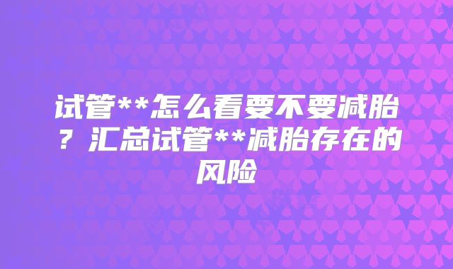 试管**怎么看要不要减胎？汇总试管**减胎存在的风险