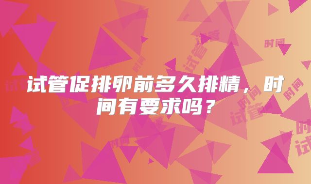 试管促排卵前多久排精，时间有要求吗？