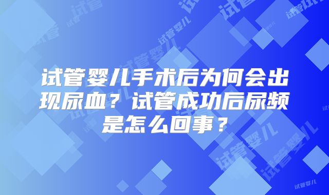 试管婴儿手术后为何会出现尿血？试管成功后尿频是怎么回事？