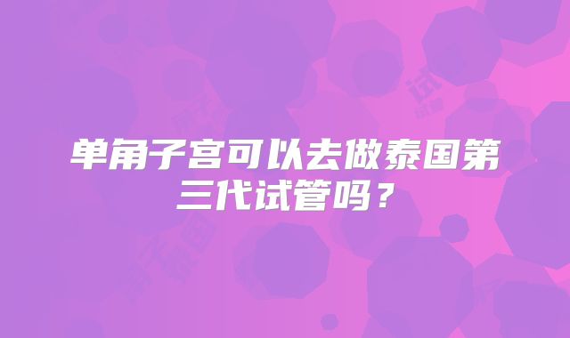 单角子宫可以去做泰国第三代试管吗？