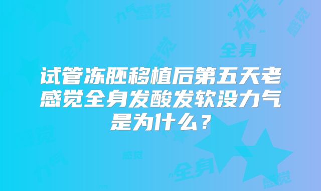 试管冻胚移植后第五天老感觉全身发酸发软没力气是为什么?