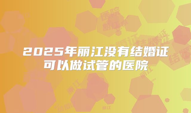 2025年丽江没有结婚证可以做试管的医院