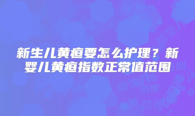 新生儿黄疸要怎么护理？新婴儿黄疸指数正常值范围