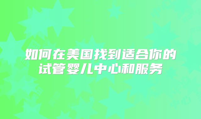 如何在美国找到适合你的试管婴儿中心和服务