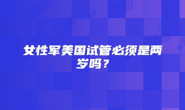 女性军美国试管必须是两岁吗？