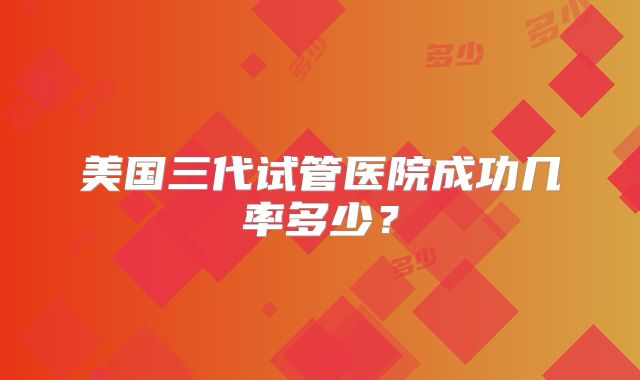 美国三代试管医院成功几率多少?