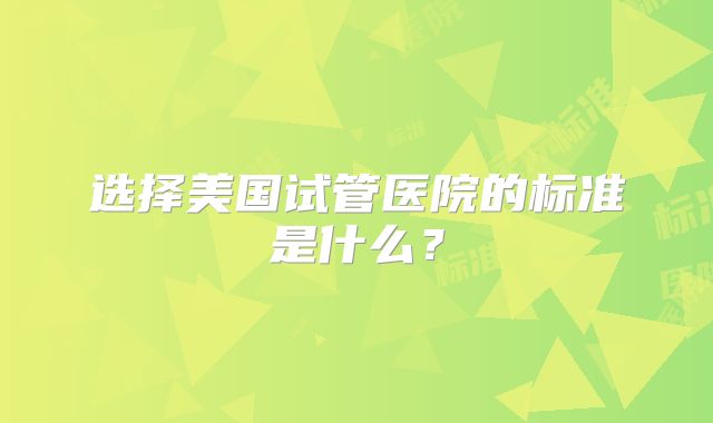 选择美国试管医院的标准是什么?