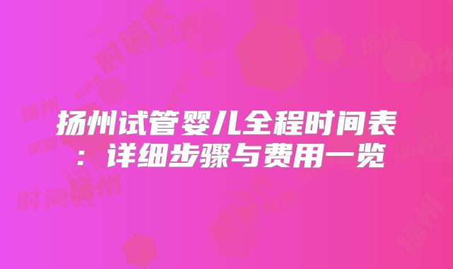 扬州试管婴儿全程时间表：详细步骤与费用一览