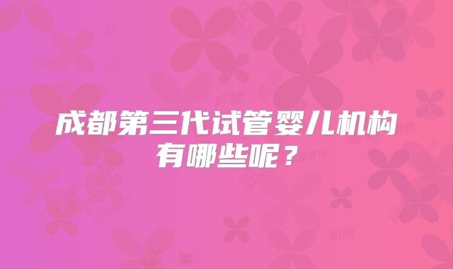 成都第三代试管婴儿机构有哪些呢?