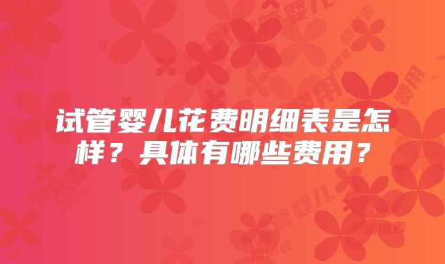 试管婴儿花费明细表是怎样？具体有哪些费用？