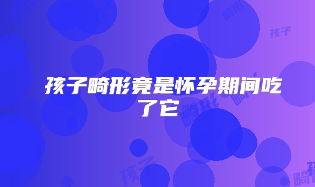 孩子畸形竟是怀孕期间吃了它