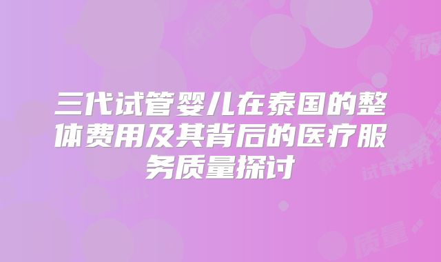 三代试管婴儿在泰国的整体费用及其背后的医疗服务质量探讨