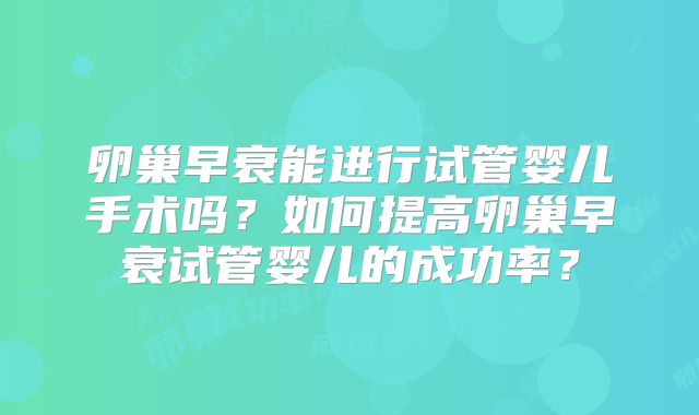 卵巢早衰能进行试管婴儿手术吗？如何提高卵巢早衰试管婴儿的成功率？
