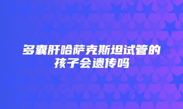 多囊肝哈萨克斯坦试管的孩子会遗传吗