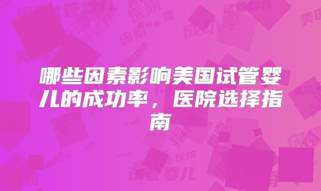 哪些因素影响美国试管婴儿的成功率，医院选择指南