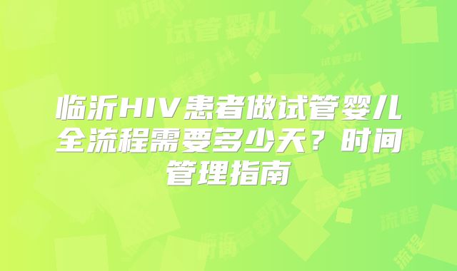 临沂HIV患者做试管婴儿全流程需要多少天？时间管理指南