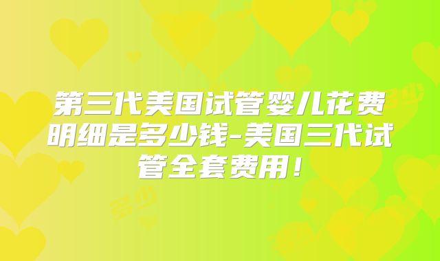 第三代美国试管婴儿花费明细是多少钱-美国三代试管全套费用！