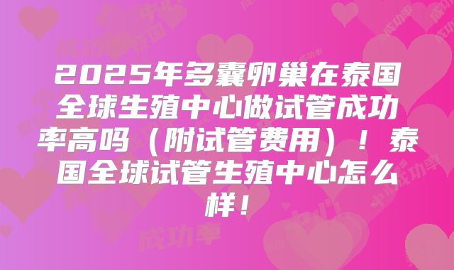 2025年多囊卵巢在泰国全球生殖中心做试管成功率高吗（附试管费用）！泰国全球试管生殖中心怎么样！