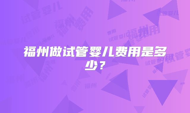 福州做试管婴儿费用是多少？