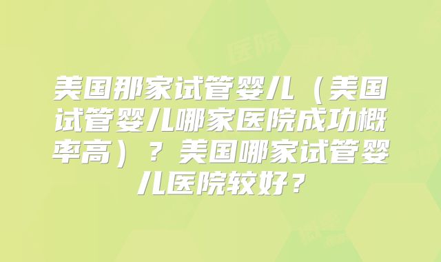 美国那家试管婴儿（美国试管婴儿哪家医院成功概率高）？美国哪家试管婴儿医院较好？