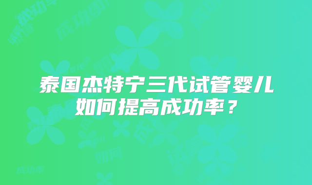 泰国杰特宁三代试管婴儿如何提高成功率？