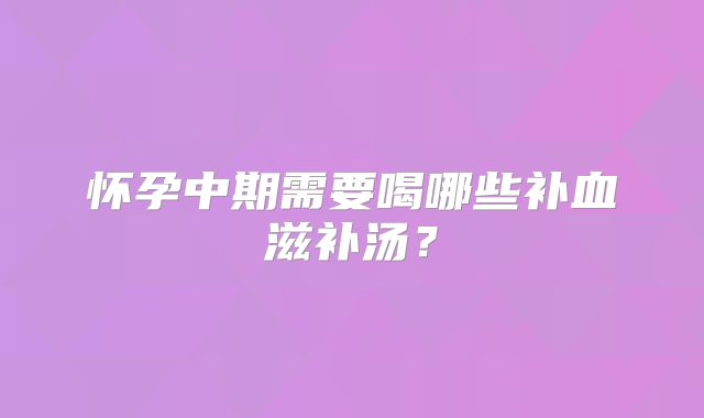 怀孕中期需要喝哪些补血滋补汤？