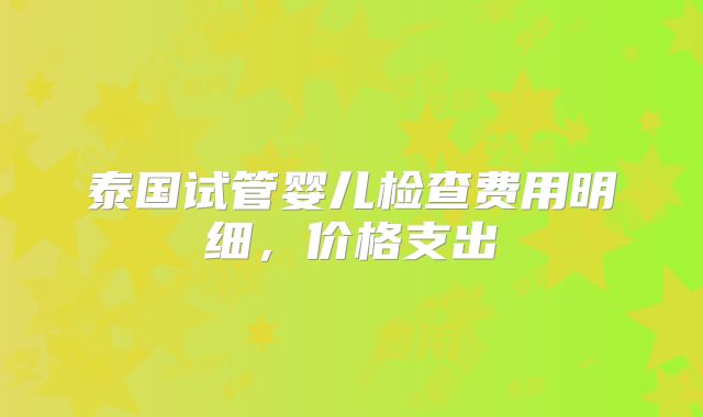 泰国试管婴儿检查费用明细，价格支出
