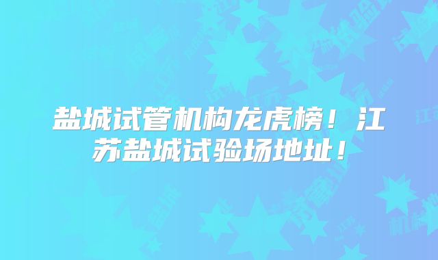 盐城试管机构龙虎榜！江苏盐城试验场地址！